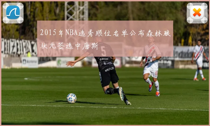 2015年NBA选秀顺位名单公布森林狼状元签选中唐斯