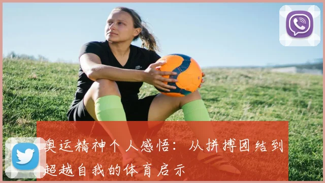 奥运精神个人感悟：从拼搏团结到超越自我的体育启示