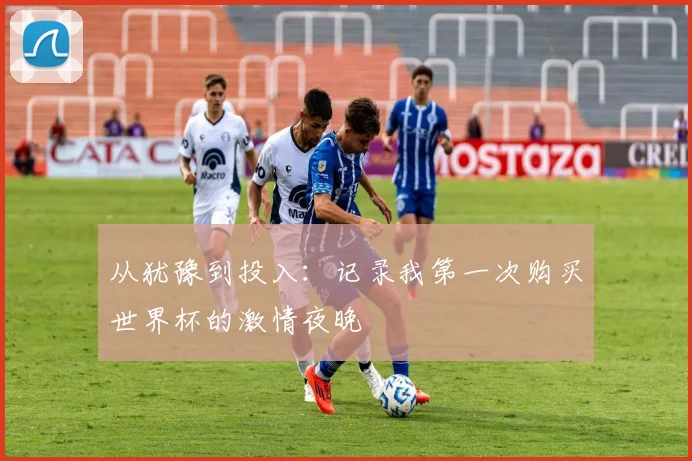 从犹豫到投入：记录我第一次购买世界杯的激情夜晚