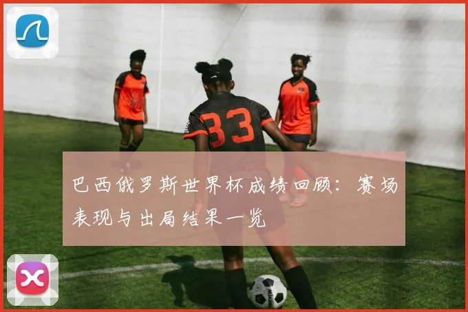 巴西俄罗斯世界杯成绩回顾：赛场表现与出局结果一览