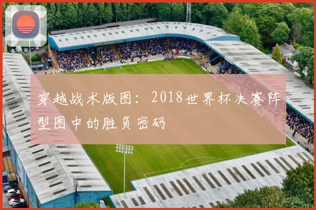 穿越战术版图：2018世界杯决赛阵型图中的胜负密码